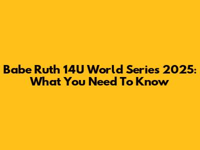 Babe Ruth 14U World Series 2025: What You Need To Know