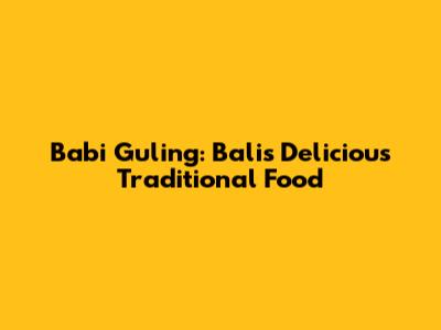 Babi Guling: Bali's Delicious Traditional Food
