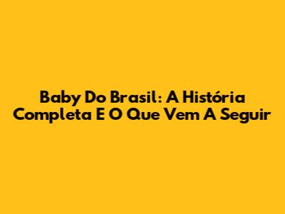 Baby Do Brasil: A História Completa E O Que Vem A Seguir