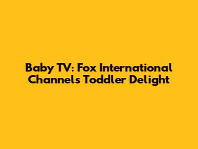 Baby TV: Fox International Channels' Toddler Delight
