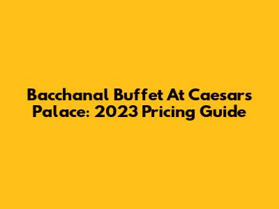 Bacchanal Buffet At Caesars Palace: 2023 Pricing Guide