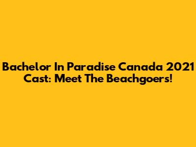 Bachelor In Paradise Canada 2021 Cast: Meet The Beachgoers!
