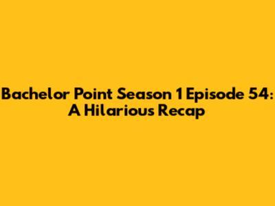 Bachelor Point Season 1 Episode 54: A Hilarious Recap