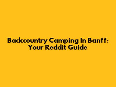 Backcountry Camping In Banff: Your Reddit Guide
