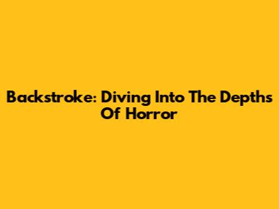 Backstroke: Diving Into The Depths Of Horror