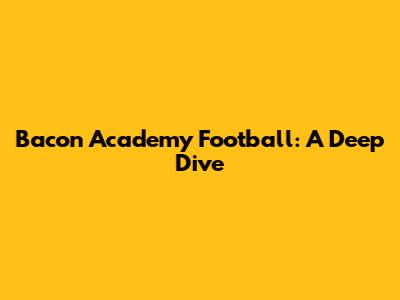 Bacon Academy Football: A Deep Dive