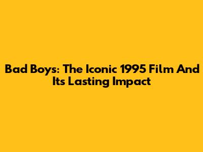 Bad Boys: The Iconic 1995 Film And Its Lasting Impact