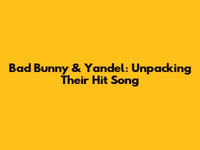 Bad Bunny & Yandel: Unpacking Their Hit Song