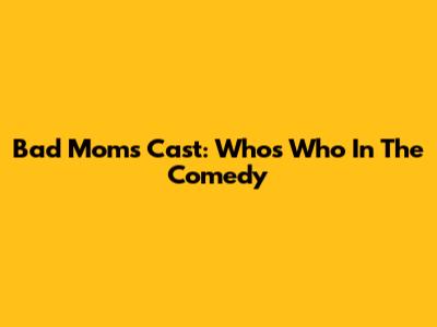 Bad Moms Cast: Who's Who In The Comedy