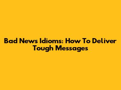 Bad News Idioms: How To Deliver Tough Messages