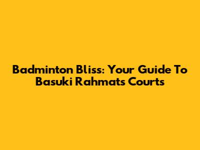 Badminton Bliss: Your Guide To Basuki Rahmat's Courts