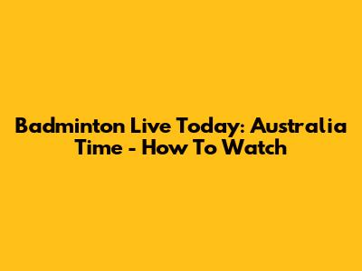 Badminton Live Today: Australia Time - How To Watch
