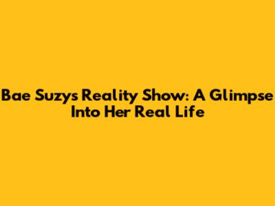 Bae Suzy's Reality Show: A Glimpse Into Her Real Life