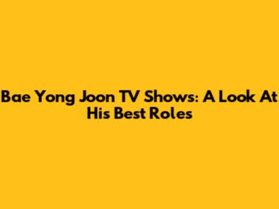 Bae Yong Joon TV Shows: A Look At His Best Roles