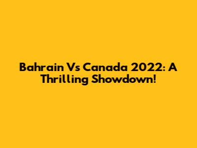 Bahrain Vs Canada 2022: A Thrilling Showdown!