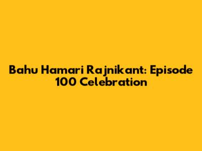 Bahu Hamari Rajnikant: Episode 100 Celebration
