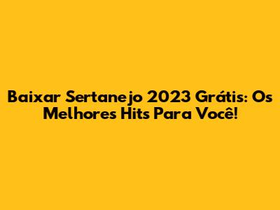 Baixar Sertanejo 2023 Grátis: Os Melhores Hits Para Você!