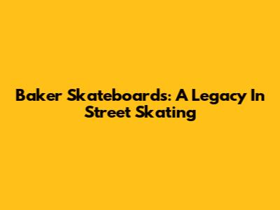 Baker Skateboards: A Legacy In Street Skating