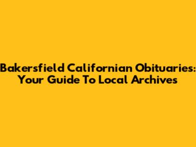 Bakersfield Californian Obituaries: Your Guide To Local Archives