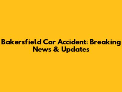 Bakersfield Car Accident: Breaking News & Updates