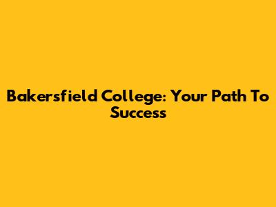 Bakersfield College: Your Path To Success
