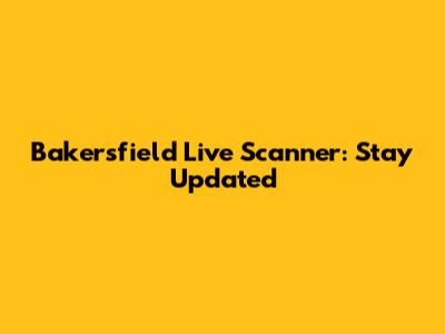 Bakersfield Live Scanner: Stay Updated