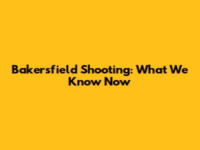 Bakersfield Shooting: What We Know Now