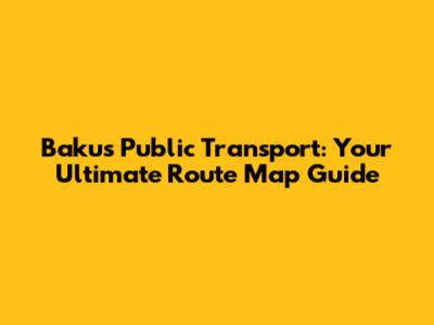 Baku's Public Transport: Your Ultimate Route Map Guide