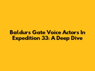 Baldur's Gate Voice Actors In Expedition 33: A Deep Dive
