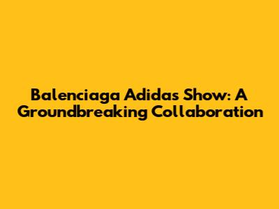 Balenciaga Adidas Show: A Groundbreaking Collaboration