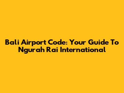 Bali Airport Code: Your Guide To Ngurah Rai International