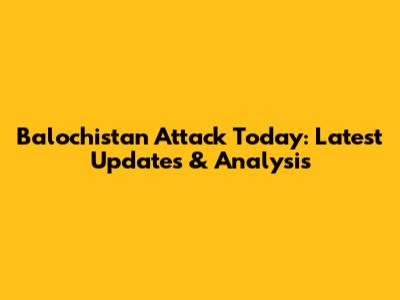 Balochistan Attack Today: Latest Updates & Analysis