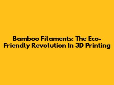 Bamboo Filaments: The Eco-Friendly Revolution In 3D Printing