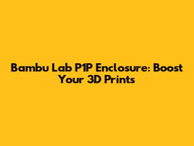 Bambu Lab P1P Enclosure: Boost Your 3D Prints