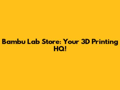 Bambu Lab Store: Your 3D Printing HQ!