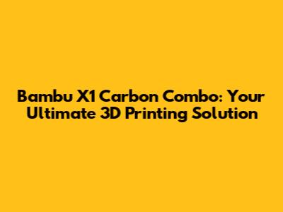 Bambu X1 Carbon Combo: Your Ultimate 3D Printing Solution