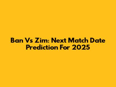 Ban Vs Zim: Next Match Date Prediction For 2025