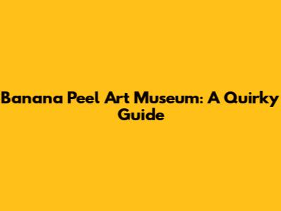 Banana Peel Art Museum: A Quirky Guide
