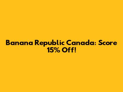 Banana Republic Canada: Score 15% Off!