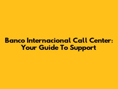 Banco Internacional Call Center: Your Guide To Support