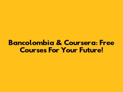 Bancolombia & Coursera: Free Courses For Your Future!