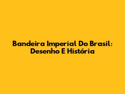 Bandeira Imperial Do Brasil: Desenho E História