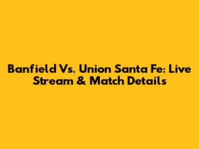 Banfield Vs. Union Santa Fe: Live Stream & Match Details