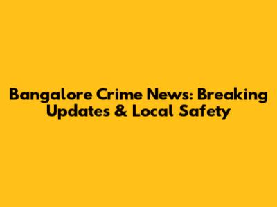 Bangalore Crime News: Breaking Updates & Local Safety