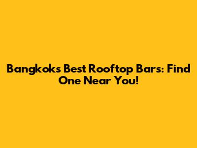 Bangkok's Best Rooftop Bars: Find One Near You!