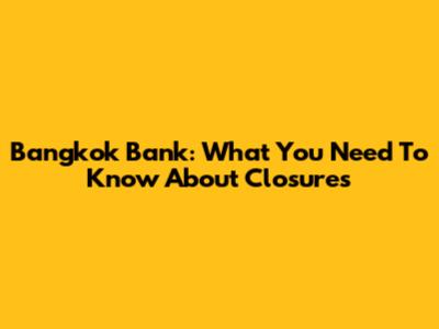 Bangkok Bank: What You Need To Know About Closures