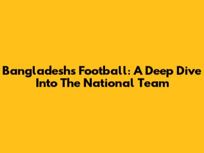 Bangladesh's Football: A Deep Dive Into The National Team