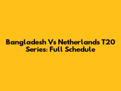 Bangladesh Vs Netherlands T20 Series: Full Schedule