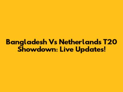 Bangladesh Vs Netherlands T20 Showdown: Live Updates!
