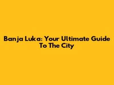 Banja Luka: Your Ultimate Guide To The City